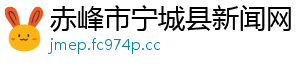 赤峰市宁城县新闻网